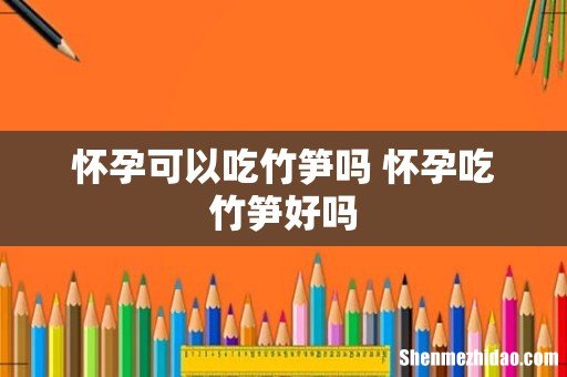 怀孕可以吃竹笋吗 怀孕吃竹笋好吗