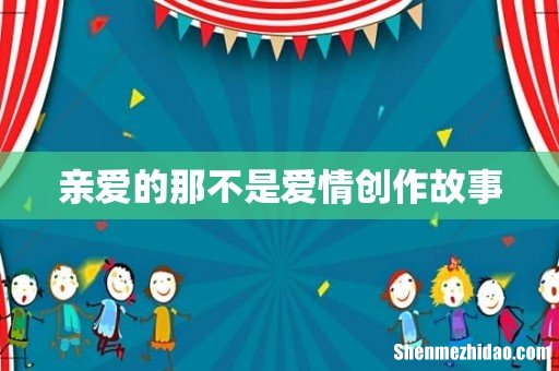 亲爱的那不是爱情创作故事