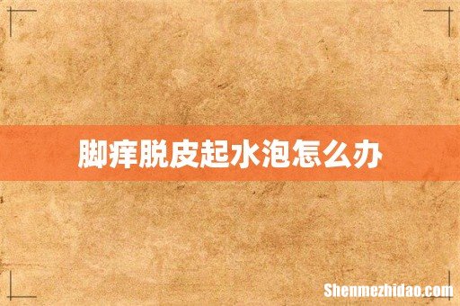 脚痒脱皮起水泡怎么办