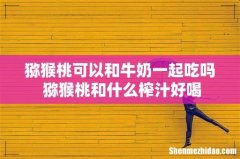 猕猴桃可以和牛奶一起吃吗 猕猴桃和什么榨汁好喝