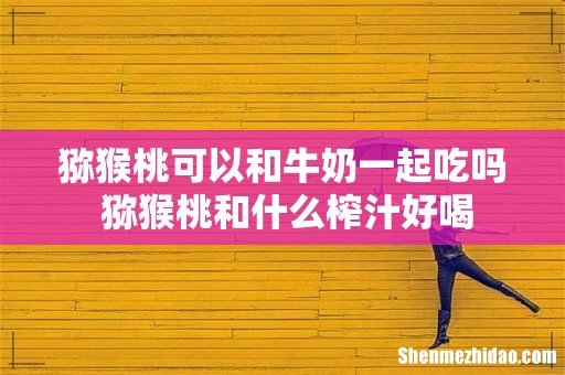 猕猴桃可以和牛奶一起吃吗 猕猴桃和什么榨汁好喝