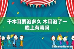 干木耳要泡多久 木耳泡了一晚上有毒吗