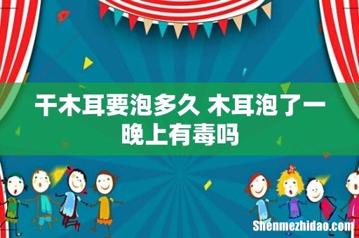 干木耳要泡多久 木耳泡了一晚上有毒吗
