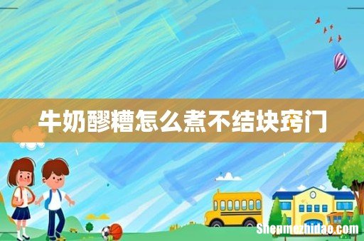 牛奶醪糟怎么煮不结块窍门