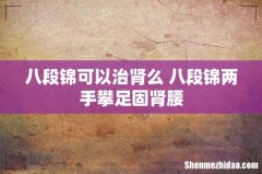 八段锦可以治肾么 八段锦两手攀足固肾腰