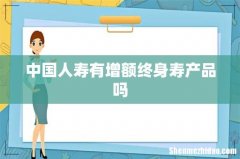 中国人寿有增额终身寿产品吗