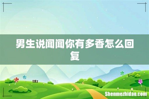 男生说闻闻你有多香怎么回复