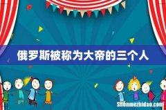 俄罗斯被称为大帝的三个人