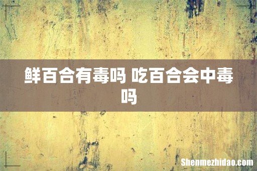 鲜百合有毒吗 吃百合会中毒吗