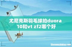 尤尼克斯羽毛球拍duora 10和vt zf2哪个好