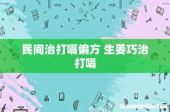 民间治打嗝偏方 生姜巧治打嗝