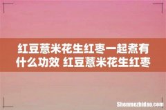 红豆薏米花生红枣一起煮有什么功效 红豆薏米花生红枣可以长久喝吗