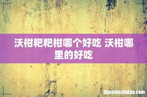 沃柑粑粑柑哪个好吃 沃柑哪里的好吃