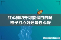 红心柚切开可能是白的吗 柚子红心好还是白心好
