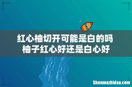 红心柚切开可能是白的吗 柚子红心好还是白心好