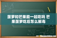 菠萝和芒果能一起吃吗 芒果菠萝吃后怎么解毒