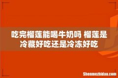 吃完榴莲能喝牛奶吗 榴莲是冷藏好吃还是冷冻好吃