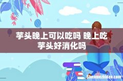 芋头晚上可以吃吗 晚上吃芋头好消化吗
