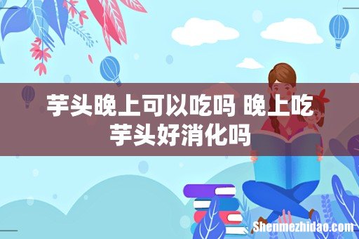 芋头晚上可以吃吗 晚上吃芋头好消化吗