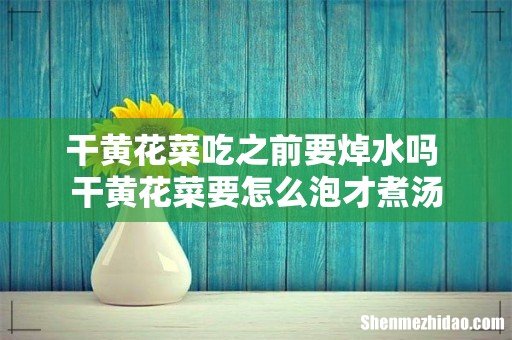 干黄花菜吃之前要焯水吗 干黄花菜要怎么泡才煮汤