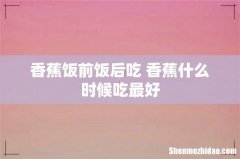 香蕉饭前饭后吃 香蕉什么时候吃最好
