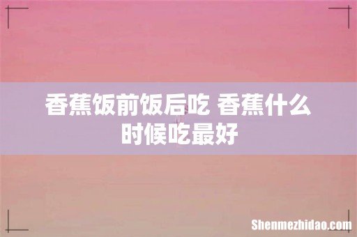香蕉饭前饭后吃 香蕉什么时候吃最好