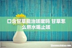 口含甘草能治咳嗽吗 甘草怎么熬水喝止咳