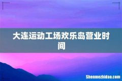大连运动工场欢乐岛营业时间