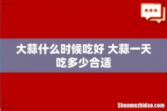 大蒜什么时候吃好 大蒜一天吃多少合适