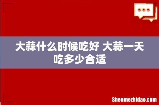 大蒜什么时候吃好 大蒜一天吃多少合适