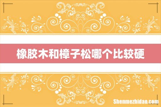 橡胶木和樟子松哪个比较硬