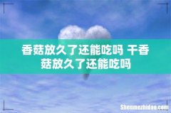 香菇放久了还能吃吗 干香菇放久了还能吃吗