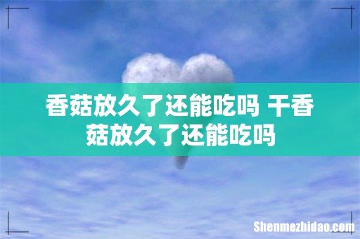 香菇放久了还能吃吗 干香菇放久了还能吃吗