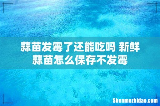 蒜苗发霉了还能吃吗 新鲜蒜苗怎么保存不发霉