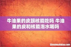 牛油果的皮跟核能吃吗 牛油果的皮和核能泡水喝吗
