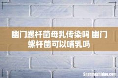 幽门螺杆菌母乳传染吗 幽门螺杆菌可以哺乳吗