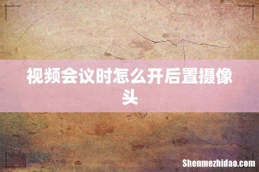 视频会议时怎么开后置摄像头