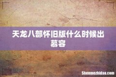 天龙八部怀旧版什么时候出慕容