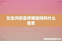 女生问你喜欢喝咖啡吗什么意思