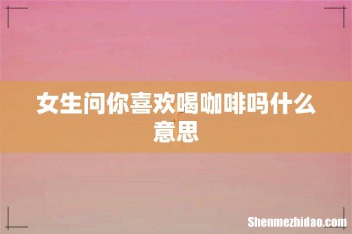 女生问你喜欢喝咖啡吗什么意思
