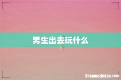 男生出去玩什么