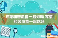 芹菜和苦瓜能一起炒吗 芹菜和苦瓜能一起吃吗