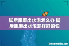 脚后跟磨出水泡怎么办 脚后跟磨出水泡怎样好的快
