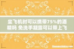 坐飞机时可以携带75%的酒精吗 免洗手凝露可以带上飞机吗