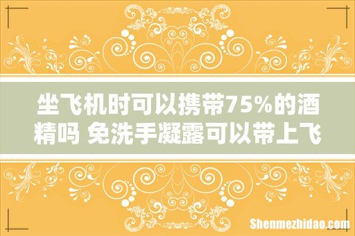坐飞机时可以携带75%的酒精吗 免洗手凝露可以带上飞机吗