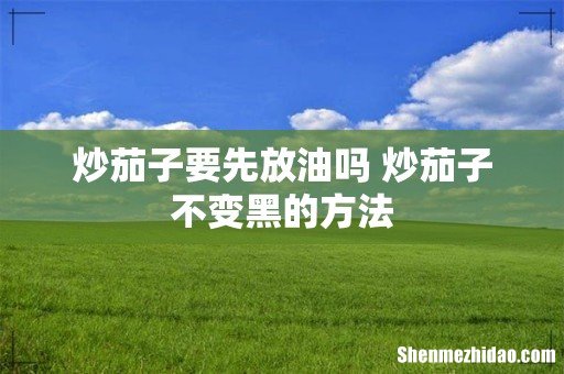 炒茄子要先放油吗 炒茄子不变黑的方法