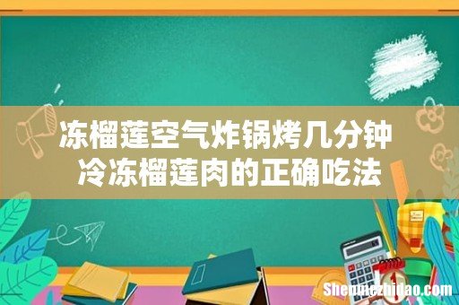 冻榴莲空气炸锅烤几分钟 冷冻榴莲肉的正确吃法