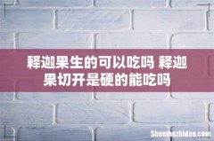 释迦果生的可以吃吗 释迦果切开是硬的能吃吗