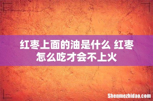 红枣上面的油是什么 红枣怎么吃才会不上火