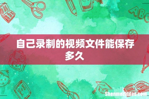 自己录制的视频文件能保存多久